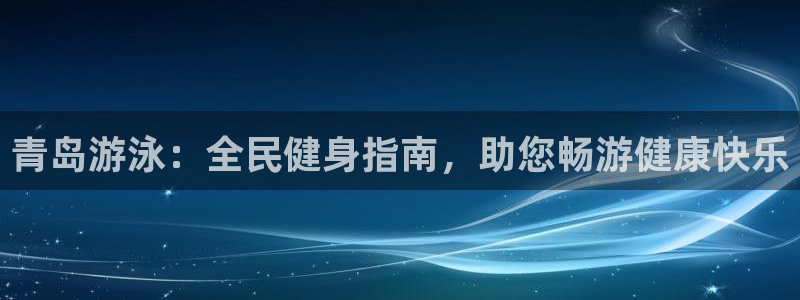 尊龙网址是多少：青岛游泳：全民健身指南，助您畅游健康快乐