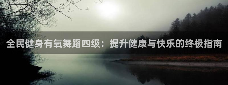 尊龙凯时处理未到账：全民健身有氧舞蹈四级：提升健康与快乐