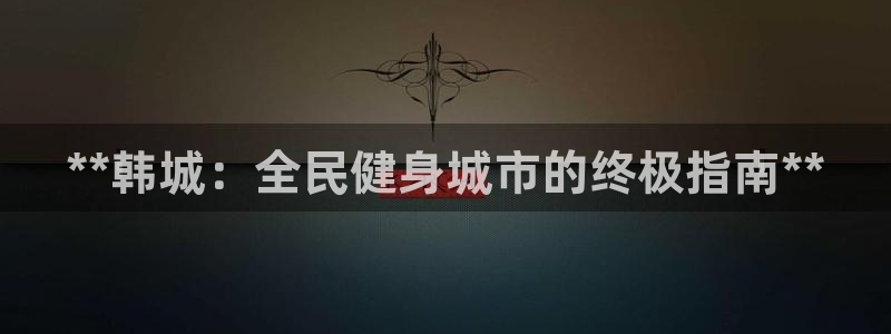 尊龙凯时下载链接：**韩城：全民健身城市的终极指南**