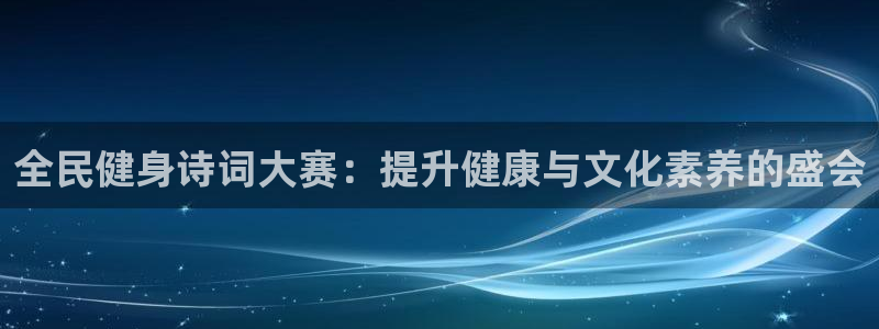 尊龙凯时是不是合法：全民健身诗词大赛：提升健康与文化素养