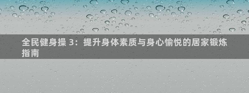 尊龙中国：全民健身操 3：提升身体素质与身心愉悦的居家锻