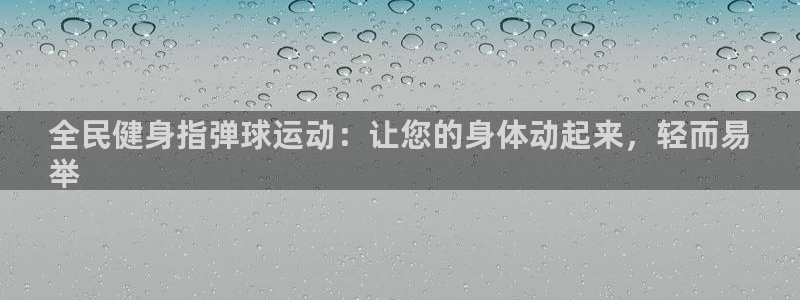 尊龙凯时公司官网：全民健身指弹球运动：让您的身体动起来，