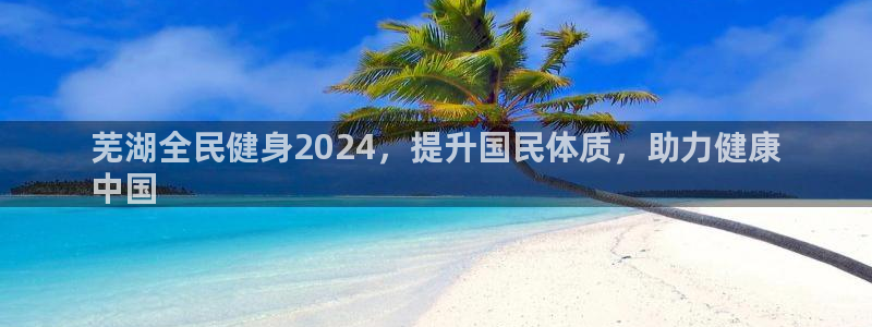 尊龙凯时旗舰厅官网：芜湖全民健身2024，提升国民体质，