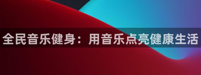 凯时app赢AG发财网来就送38：全民音乐健身：用音乐点