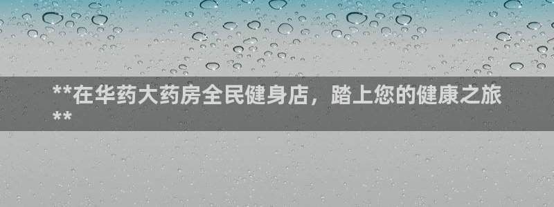 尊龙人生就是博i可靠吗：**在华药大药房全民健身店，踏上