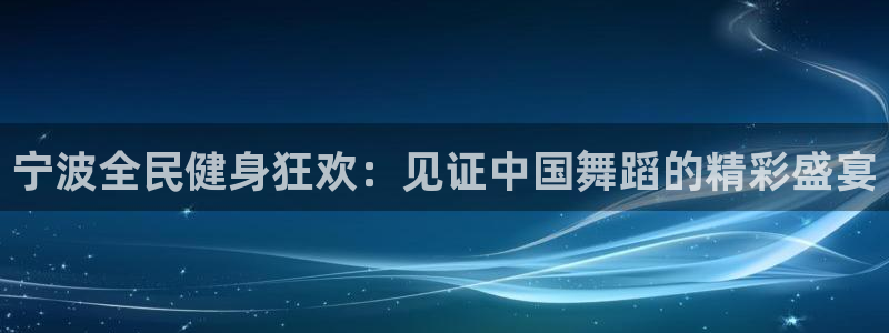 尊龙凯时vip：宁波全民健身狂欢：见证中国舞蹈的精彩盛宴