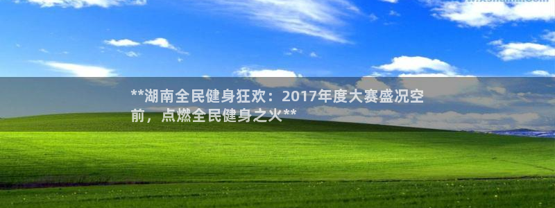 尊龙凯时app官网：**湖南全民健身狂欢：2017年度大